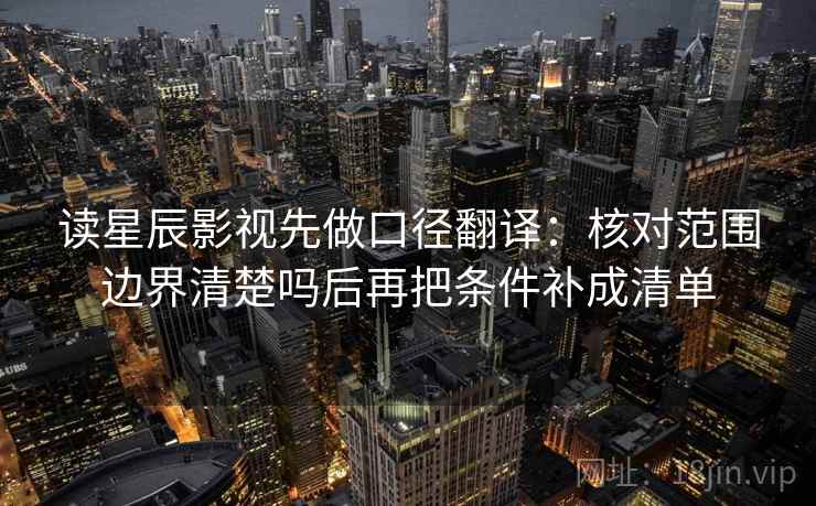 读星辰影视先做口径翻译：核对范围边界清楚吗后再把条件补成清单