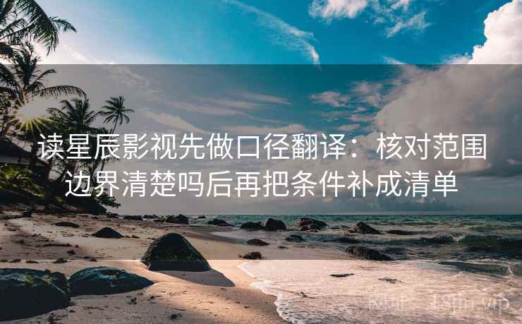 读星辰影视先做口径翻译：核对范围边界清楚吗后再把条件补成清单