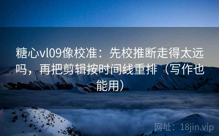 糖心vl09像校准:先校推断走得太远吗,再把剪辑按时间线重排(写作也能用) 糖心vl09像校准:先校推断走得太远吗,再把剪辑按时间线重排(写作也能用)
