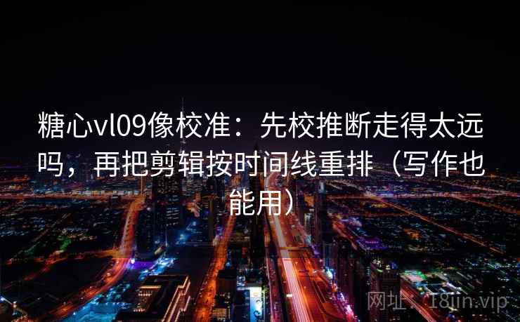 糖心vl09像校准:先校推断走得太远吗,再把剪辑按时间线重排(写作也能用) 糖心vl09像校准:先校推断走得太远吗,再把剪辑按时间线重排(写作也能用)