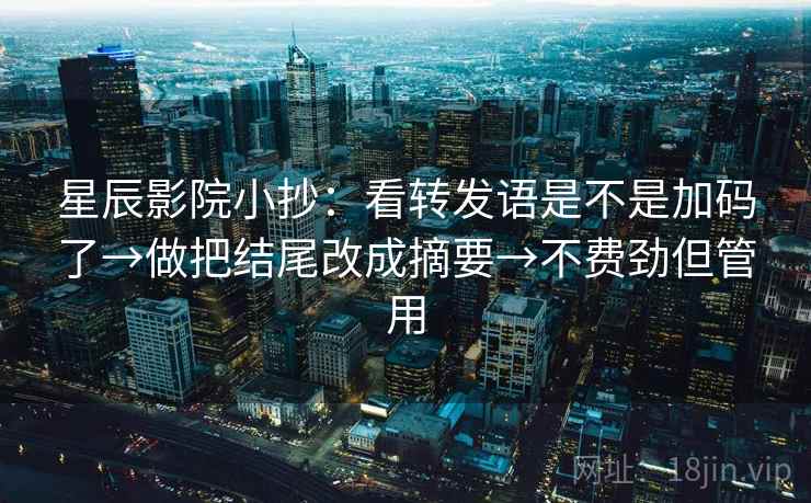 星辰影院小抄:看转发语是不是加码了→做把结尾改成摘要→不费劲但管用 星辰影院小抄:看转发语是不是加码了→做把结尾改成摘要→不费劲但管用