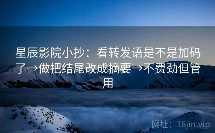 星辰影院小抄:看转发语是不是加码了→做把结尾改成摘要→不费劲但管用 星辰影院小抄:看转发语是不是加码了→做把结尾改成摘要→不费劲但管用