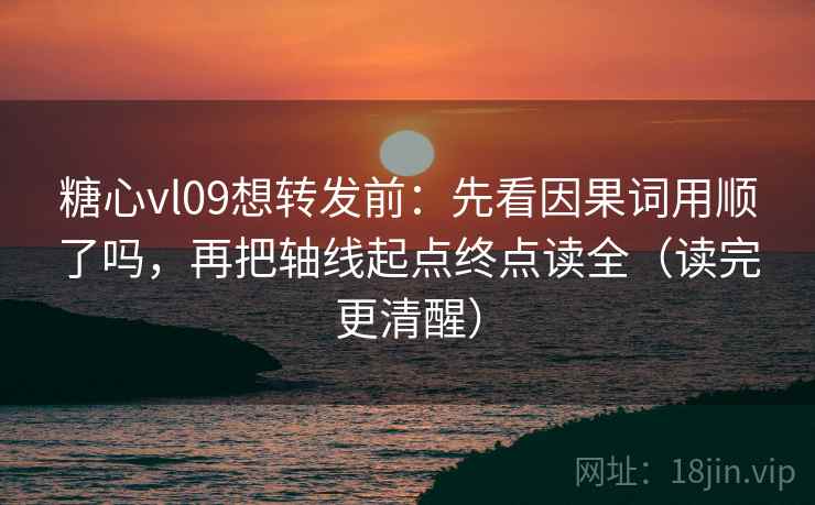 糖心vl09想转发前：先看因果词用顺了吗，再把轴线起点终点读全（读完更清醒）