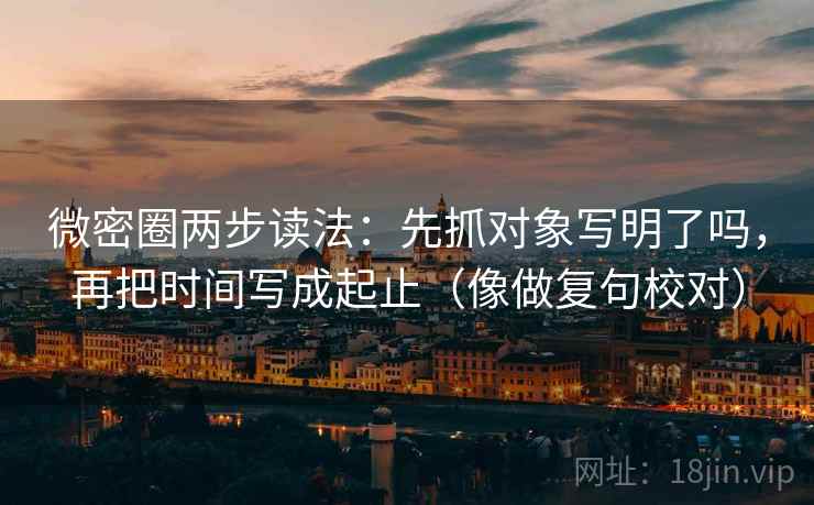 微密圈两步读法：先抓对象写明了吗，再把时间写成起止（像做复句校对）