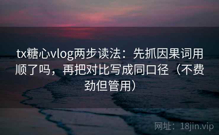 tx糖心vlog两步读法:先抓因果词用顺了吗,再把对比写成同口径(不费劲但管用) tx糖心vlog两步读法:先抓因果词用顺了吗,再把对比写成同口径(不费劲但管用)