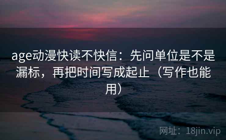 age动漫快读不快信:先问单位是不是漏标,再把时间写成起止(写作也能用) age动漫快读不快信:先问单位是不是漏标,再把时间写成起止(写作也能用)