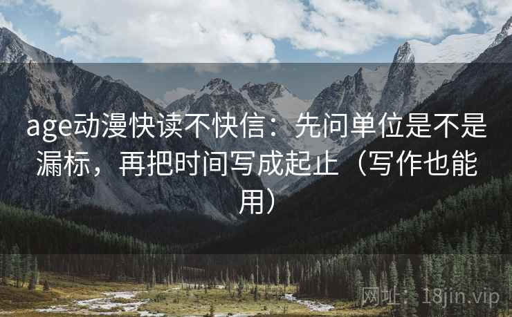 age动漫快读不快信:先问单位是不是漏标,再把时间写成起止(写作也能用) age动漫快读不快信:先问单位是不是漏标,再把时间写成起止(写作也能用)
