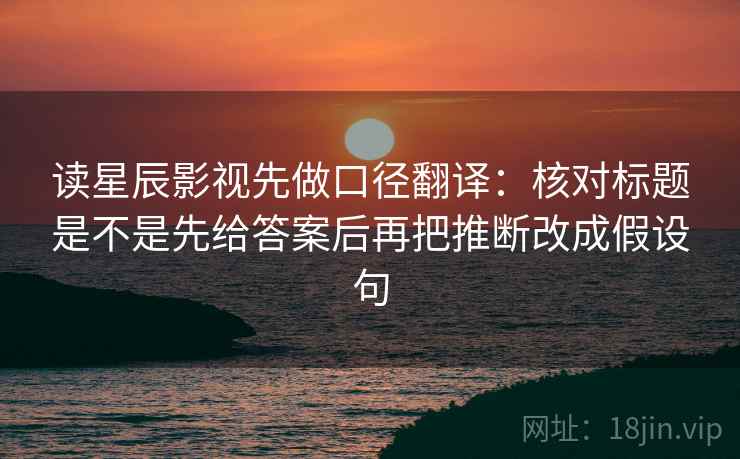 读星辰影视先做口径翻译:核对标题是不是先给答案后再把推断改成假设句 读星辰影视先做口径翻译:核对标题是不是先给答案后再把推断改成假设句