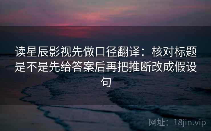读星辰影视先做口径翻译:核对标题是不是先给答案后再把推断改成假设句 读星辰影视先做口径翻译:核对标题是不是先给答案后再把推断改成假设句