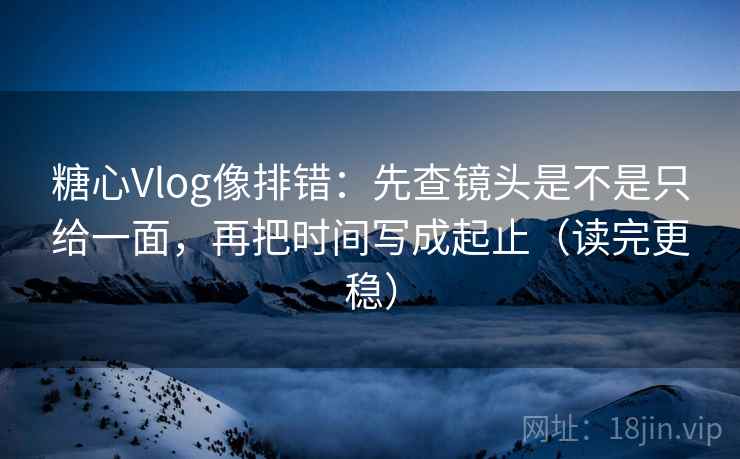 糖心Vlog像排错:先查镜头是不是只给一面,再把时间写成起止(读完更稳) 糖心Vlog像排错:先查镜头是不是只给一面,再把时间写成起止(读完更稳)