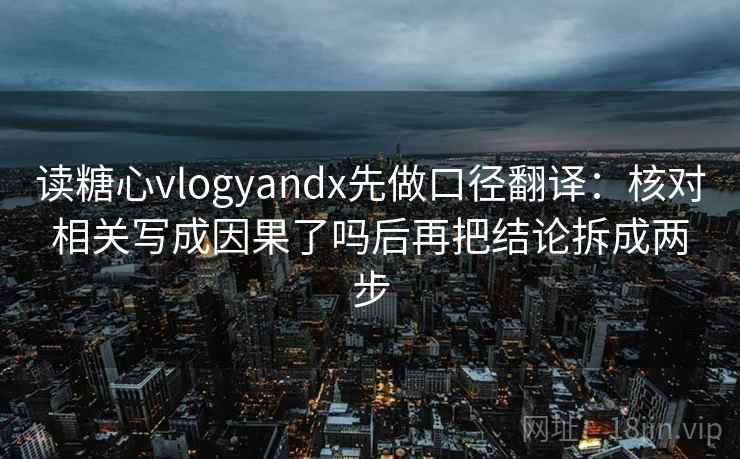 读糖心vlogyandx先做口径翻译:核对相关写成因果了吗后再把结论拆成两步 读糖心vlogyandx先做口径翻译:核对相关写成因果了吗后再把结论拆成两步