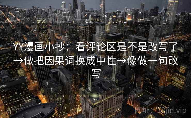 YY漫画小抄:看评论区是不是改写了→做把因果词换成中性→像做一句改写 YY漫画小抄:看评论区是不是改写了→做把因果词换成中性→像做一句改写
