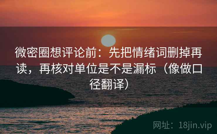 微密圈想评论前:先把情绪词删掉再读,再核对单位是不是漏标(像做口径翻译) 微密圈想评论前:先把情绪词删掉再读,再核对单位是不是漏标(像做口径翻译)