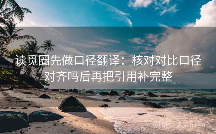 读觅圈先做口径翻译:核对对比口径对齐吗后再把引用补完整 读觅圈先做口径翻译:核对对比口径对齐吗后再把引用补完整
