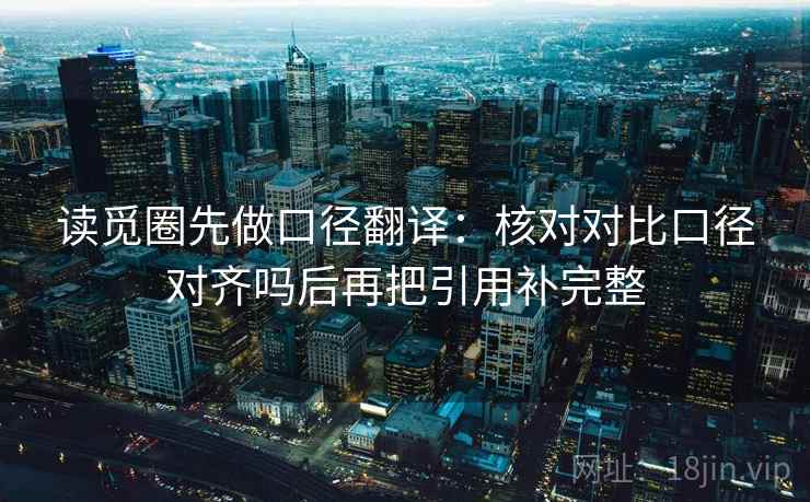 读觅圈先做口径翻译:核对对比口径对齐吗后再把引用补完整 读觅圈先做口径翻译:核对对比口径对齐吗后再把引用补完整