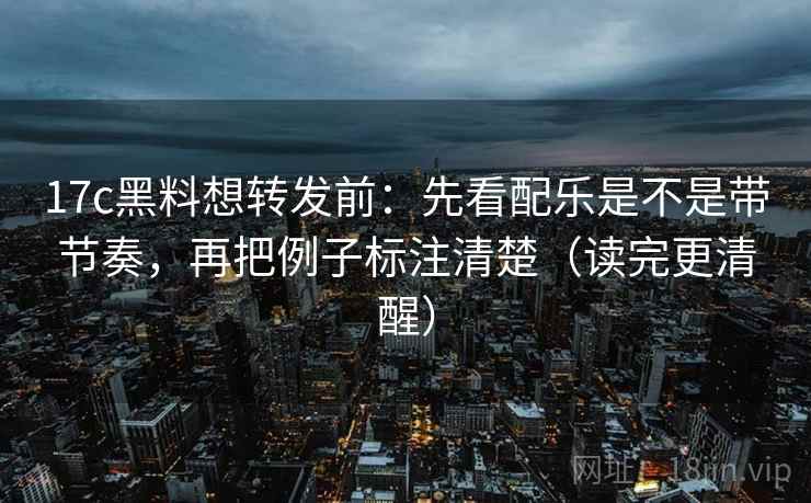 17c黑料想转发前:先看配乐是不是带节奏,再把例子标注清楚(读完更清醒) 17c黑料想转发前:先看配乐是不是带节奏,再把例子标注清楚(读完更清醒)