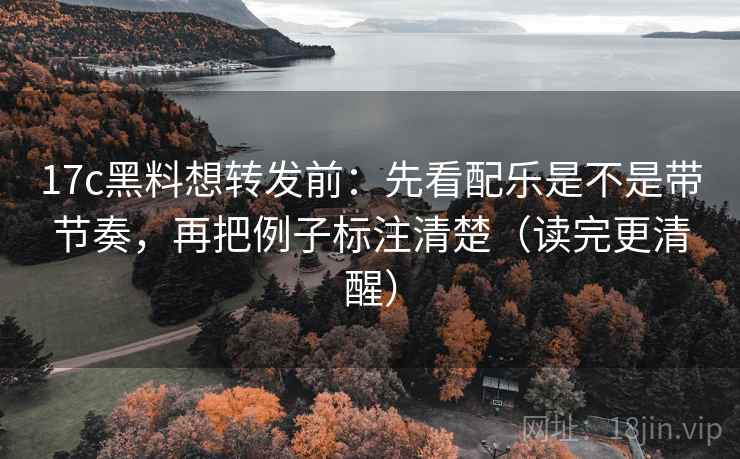 17c黑料想转发前:先看配乐是不是带节奏,再把例子标注清楚(读完更清醒) 17c黑料想转发前:先看配乐是不是带节奏,再把例子标注清楚(读完更清醒)