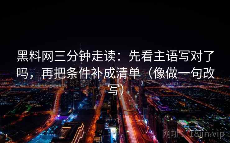 黑料网三分钟走读:先看主语写对了吗,再把条件补成清单(像做一句改写) 黑料网三分钟走读:先看主语写对了吗,再把条件补成清单(像做一句改写)