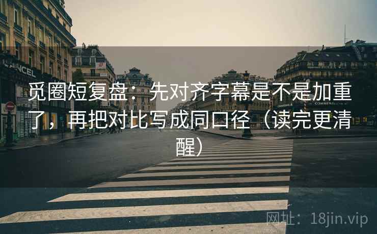 觅圈短复盘:先对齐字幕是不是加重了,再把对比写成同口径(读完更清醒) 觅圈短复盘:先对齐字幕是不是加重了,再把对比写成同口径(读完更清醒)