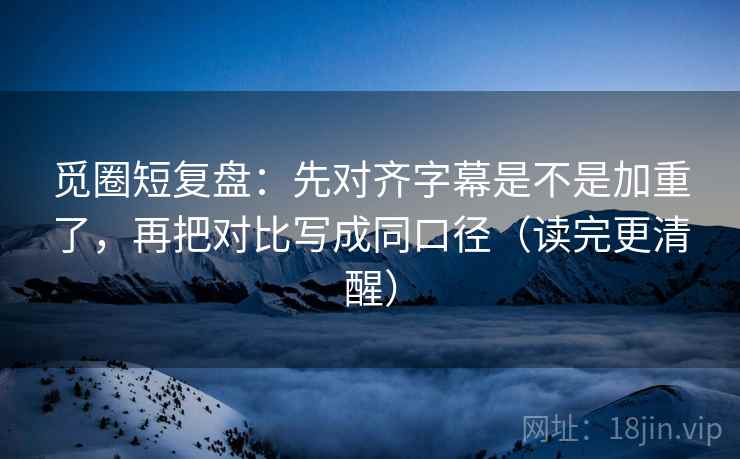 觅圈短复盘:先对齐字幕是不是加重了,再把对比写成同口径(读完更清醒) 觅圈短复盘:先对齐字幕是不是加重了,再把对比写成同口径(读完更清醒)
