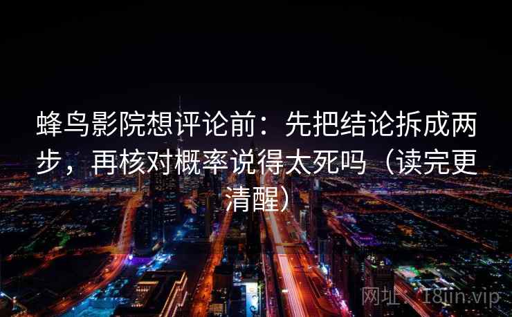 蜂鸟影院想评论前:先把结论拆成两步,再核对概率说得太死吗(读完更清醒) 蜂鸟影院想评论前:先把结论拆成两步,再核对概率说得太死吗(读完更清醒)