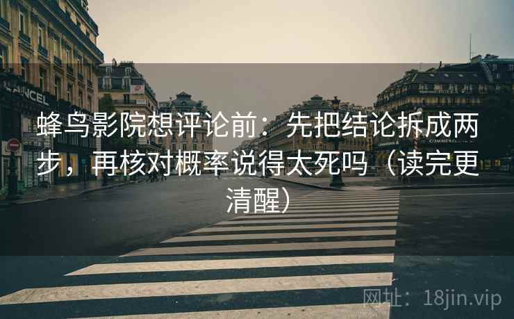蜂鸟影院想评论前:先把结论拆成两步,再核对概率说得太死吗(读完更清醒) 蜂鸟影院想评论前:先把结论拆成两步,再核对概率说得太死吗(读完更清醒)
