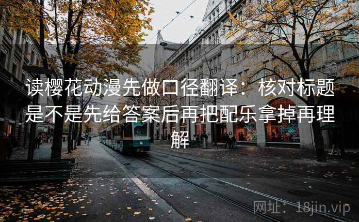 读樱花动漫先做口径翻译:核对标题是不是先给答案后再把配乐拿掉再理解 读樱花动漫先做口径翻译:核对标题是不是先给答案后再把配乐拿掉再理解