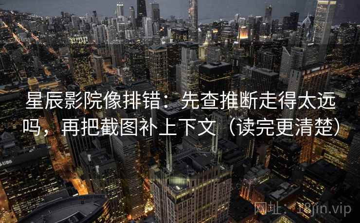 星辰影院像排错:先查推断走得太远吗,再把截图补上下文(读完更清楚) 星辰影院像排错:先查推断走得太远吗,再把截图补上下文(读完更清楚)