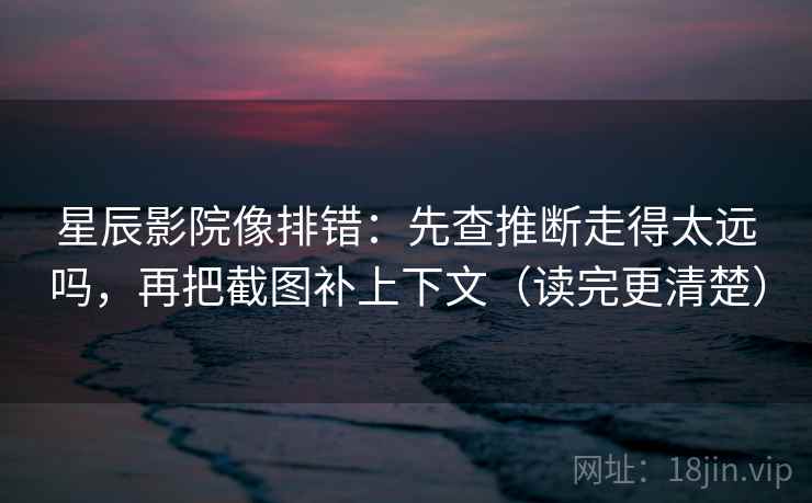 星辰影院像排错:先查推断走得太远吗,再把截图补上下文(读完更清楚) 星辰影院像排错:先查推断走得太远吗,再把截图补上下文(读完更清楚)