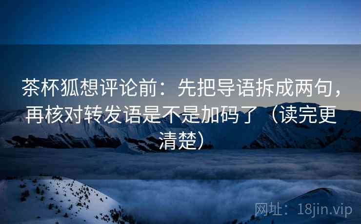 茶杯狐想评论前:先把导语拆成两句,再核对转发语是不是加码了(读完更清楚) 茶杯狐想评论前:先把导语拆成两句,再核对转发语是不是加码了(读完更清楚)