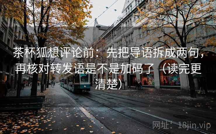 茶杯狐想评论前:先把导语拆成两句,再核对转发语是不是加码了(读完更清楚) 茶杯狐想评论前:先把导语拆成两句,再核对转发语是不是加码了(读完更清楚)
