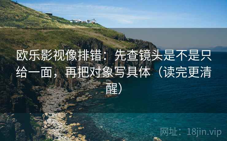 欧乐影视像排错:先查镜头是不是只给一面,再把对象写具体(读完更清醒) 欧乐影视像排错:先查镜头是不是只给一面,再把对象写具体(读完更清醒)