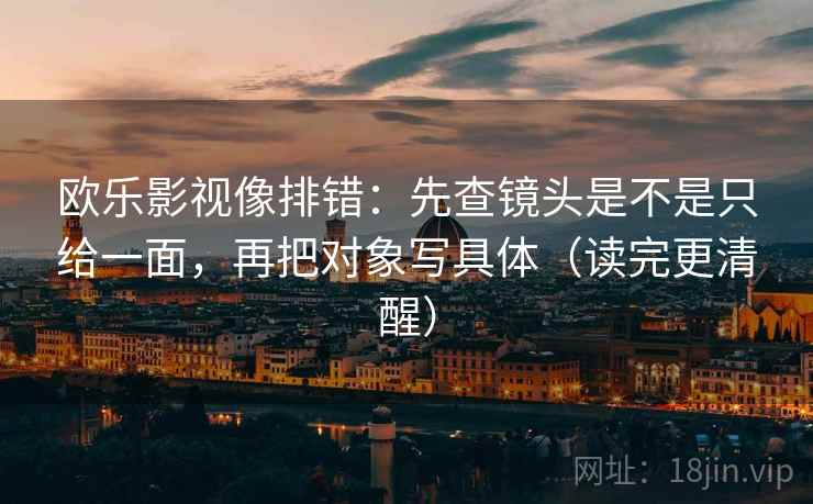 欧乐影视像排错:先查镜头是不是只给一面,再把对象写具体(读完更清醒) 欧乐影视像排错:先查镜头是不是只给一面,再把对象写具体(读完更清醒)