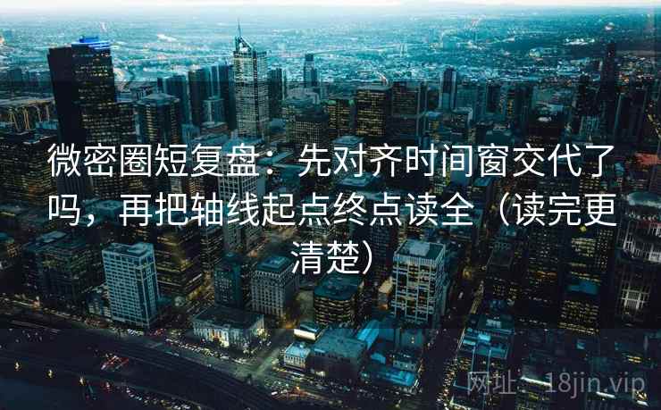 微密圈短复盘:先对齐时间窗交代了吗,再把轴线起点终点读全(读完更清楚) 微密圈短复盘:先对齐时间窗交代了吗,再把轴线起点终点读全(读完更清楚)