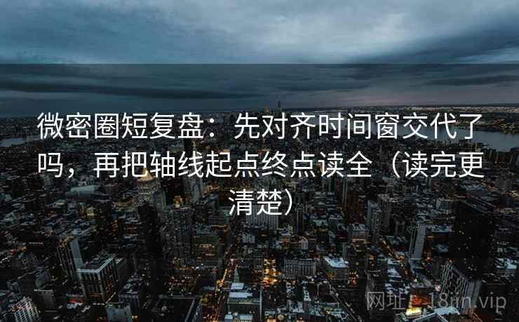微密圈短复盘:先对齐时间窗交代了吗,再把轴线起点终点读全(读完更清楚) 微密圈短复盘:先对齐时间窗交代了吗,再把轴线起点终点读全(读完更清楚)