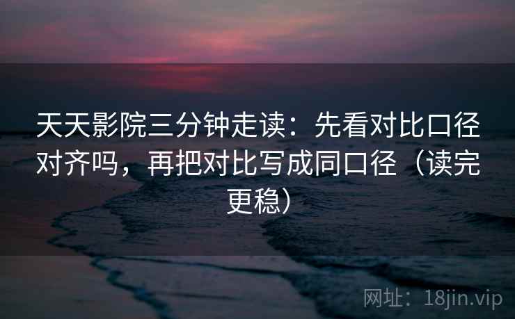 天天影院三分钟走读:先看对比口径对齐吗,再把对比写成同口径(读完更稳) 天天影院三分钟走读:先看对比口径对齐吗,再把对比写成同口径(读完更稳)