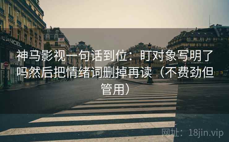 神马影视一句话到位:盯对象写明了吗然后把情绪词删掉再读(不费劲但管用) 神马影视一句话到位:盯对象写明了吗然后把情绪词删掉再读(不费劲但管用)