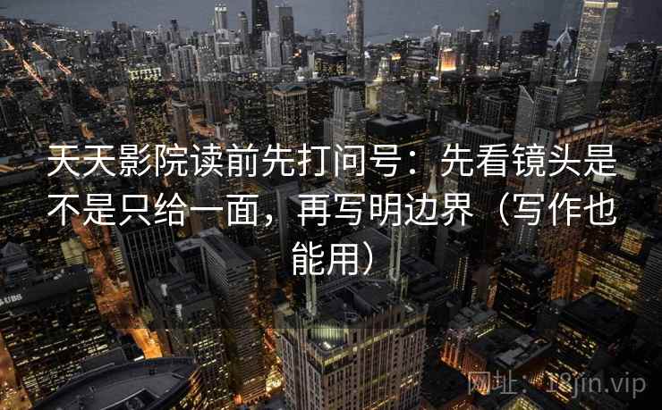 天天影院读前先打问号:先看镜头是不是只给一面,再写明边界(写作也能用) 天天影院读前先打问号:先看镜头是不是只给一面,再写明边界(写作也能用)
