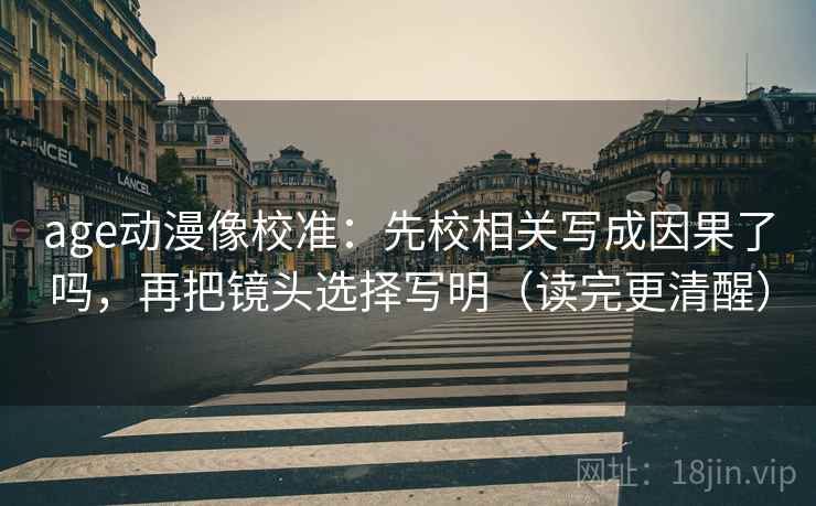 age动漫像校准：先校相关写成因果了吗，再把镜头选择写明（读完更清醒）