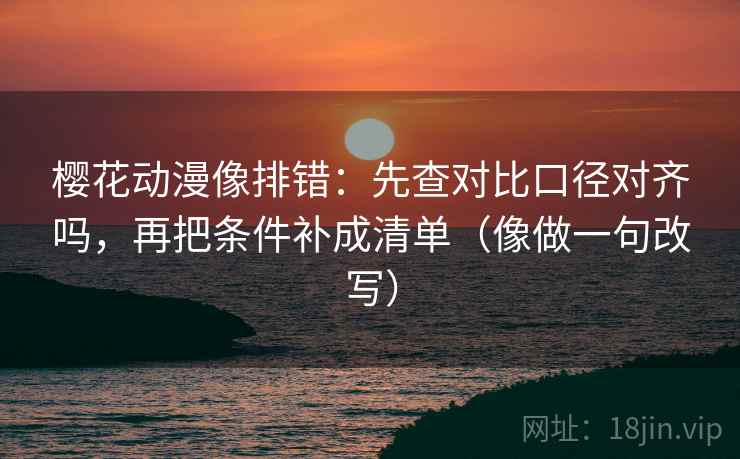 樱花动漫像排错:先查对比口径对齐吗,再把条件补成清单(像做一句改写) 樱花动漫像排错:先查对比口径对齐吗,再把条件补成清单(像做一句改写)