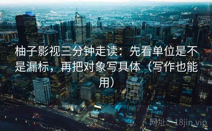 柚子影视三分钟走读:先看单位是不是漏标,再把对象写具体(写作也能用) 柚子影视三分钟走读:先看单位是不是漏标,再把对象写具体(写作也能用)