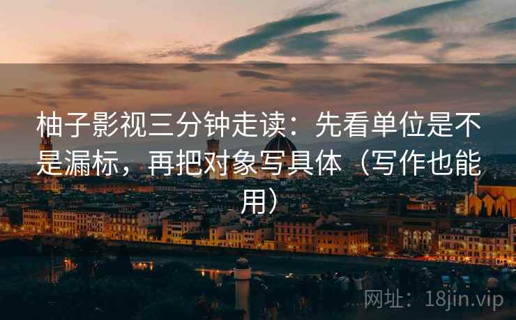 柚子影视三分钟走读:先看单位是不是漏标,再把对象写具体(写作也能用) 柚子影视三分钟走读:先看单位是不是漏标,再把对象写具体(写作也能用)