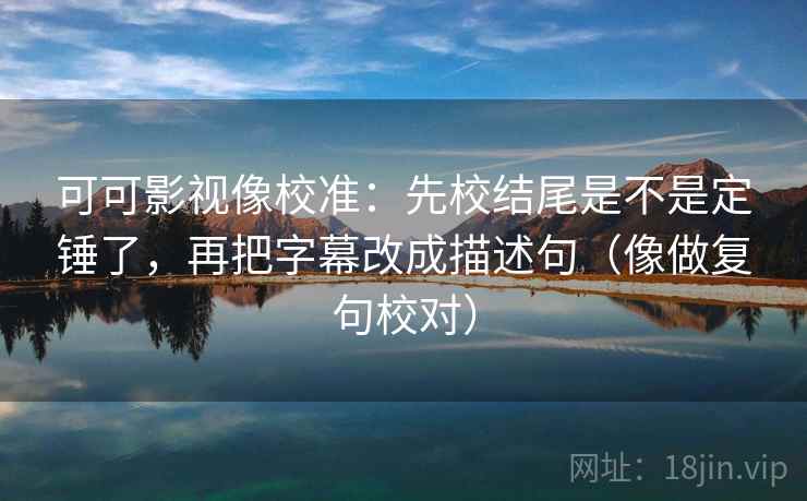 可可影视像校准：先校结尾是不是定锤了，再把字幕改成描述句（像做复句校对）