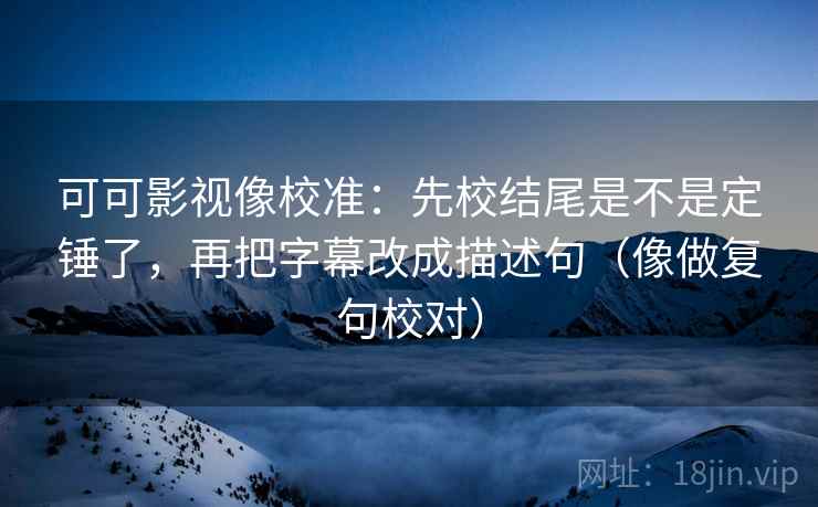 可可影视像校准：先校结尾是不是定锤了，再把字幕改成描述句（像做复句校对）