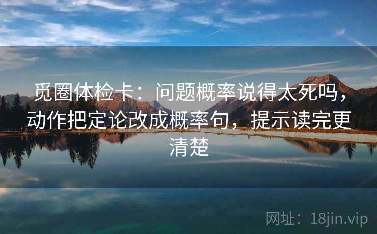 觅圈体检卡:问题概率说得太死吗,动作把定论改成概率句,提示读完更清楚 觅圈体检卡:问题概率说得太死吗,动作把定论改成概率句,提示读完更清楚