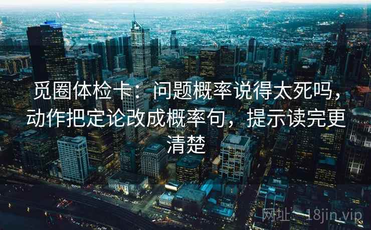 觅圈体检卡:问题概率说得太死吗,动作把定论改成概率句,提示读完更清楚 觅圈体检卡:问题概率说得太死吗,动作把定论改成概率句,提示读完更清楚