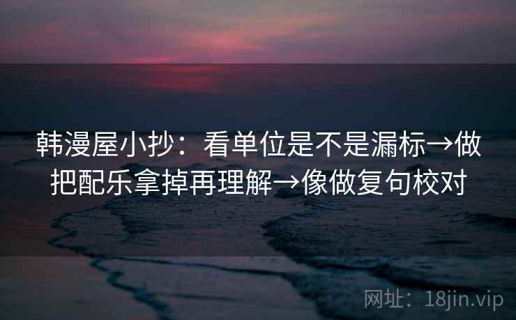 韩漫屋小抄:看单位是不是漏标→做把配乐拿掉再理解→像做复句校对 韩漫屋小抄:看单位是不是漏标→做把配乐拿掉再理解→像做复句校对