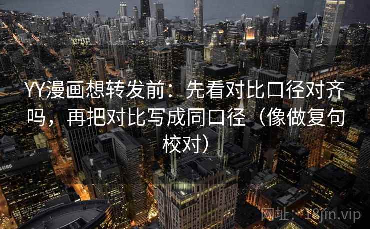 YY漫画想转发前：先看对比口径对齐吗，再把对比写成同口径（像做复句校对）