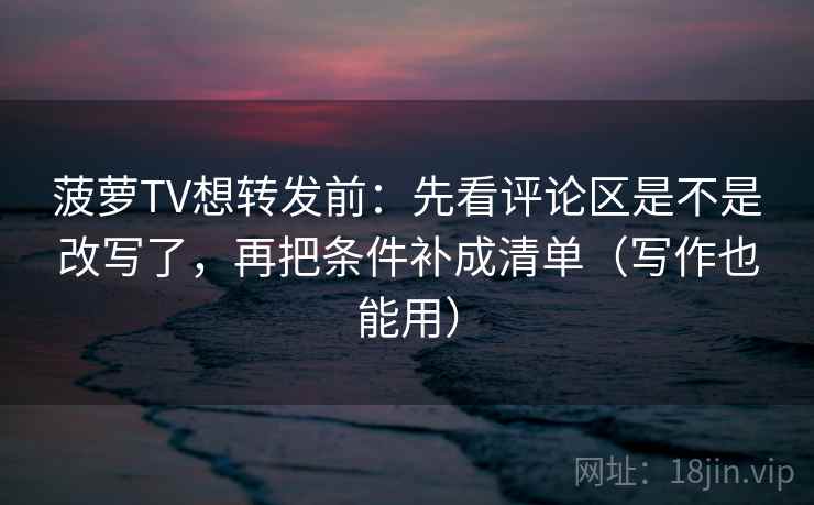 菠萝TV想转发前:先看评论区是不是改写了,再把条件补成清单(写作也能用) 菠萝TV想转发前:先看评论区是不是改写了,再把条件补成清单(写作也能用)