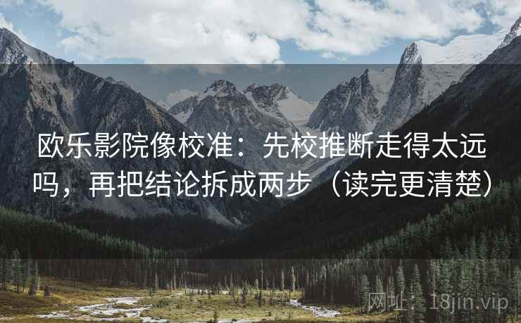 欧乐影院像校准:先校推断走得太远吗,再把结论拆成两步(读完更清楚) 欧乐影院像校准:先校推断走得太远吗,再把结论拆成两步(读完更清楚)